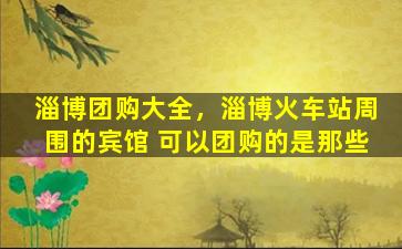 淄博团购大全，淄博火车站周围的宾馆 可以团购的是那些